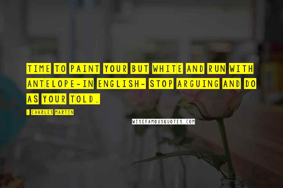 Charles Martin Quotes: Time to paint your but white and run with antelope-in English- Stop arguing and do as your told.