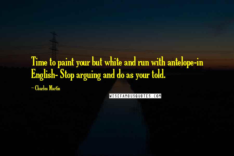 Charles Martin Quotes: Time to paint your but white and run with antelope-in English- Stop arguing and do as your told.