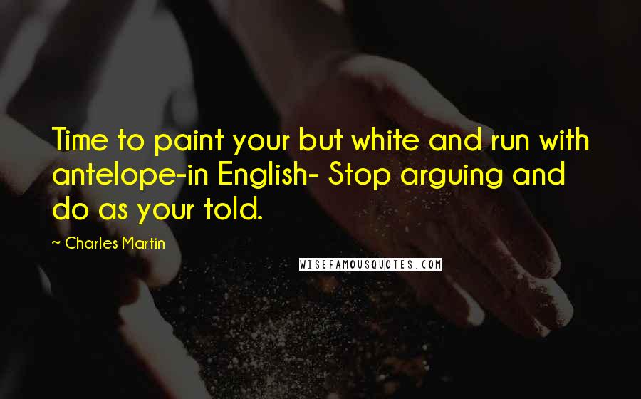 Charles Martin Quotes: Time to paint your but white and run with antelope-in English- Stop arguing and do as your told.