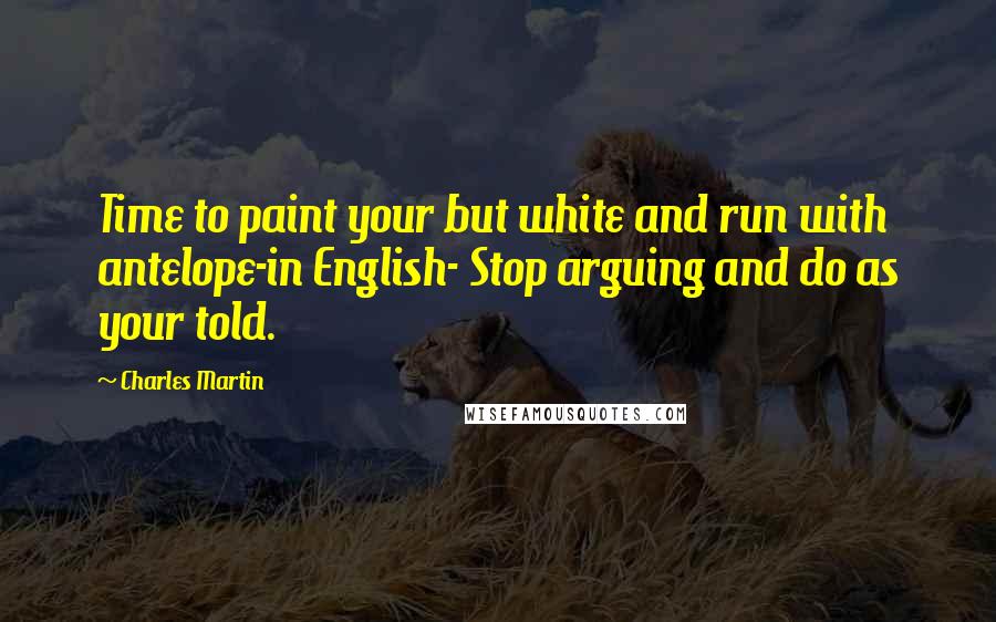 Charles Martin Quotes: Time to paint your but white and run with antelope-in English- Stop arguing and do as your told.