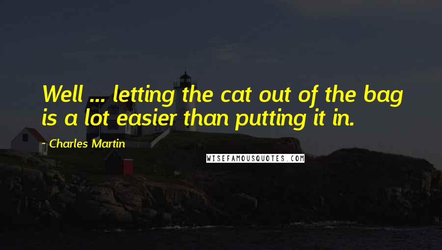 Charles Martin Quotes: Well ... letting the cat out of the bag is a lot easier than putting it in.