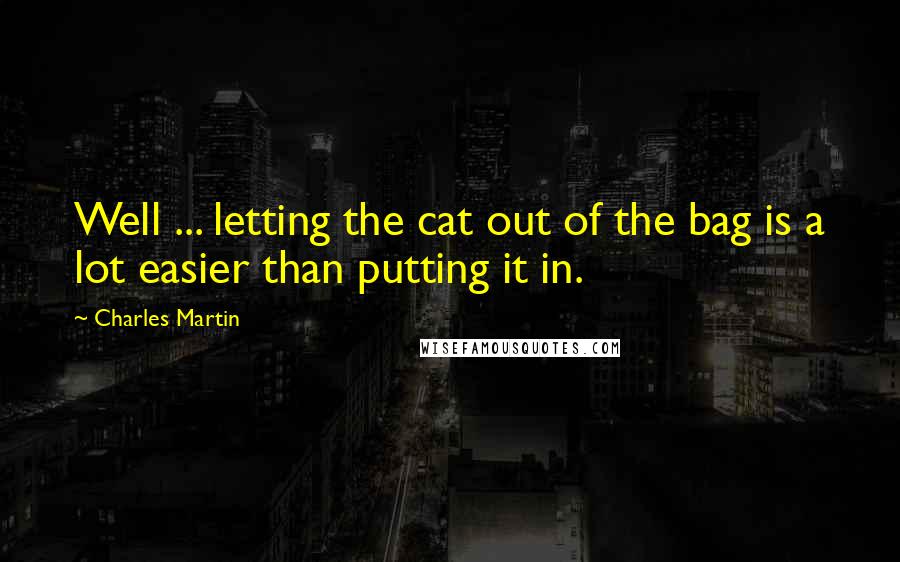 Charles Martin Quotes: Well ... letting the cat out of the bag is a lot easier than putting it in.