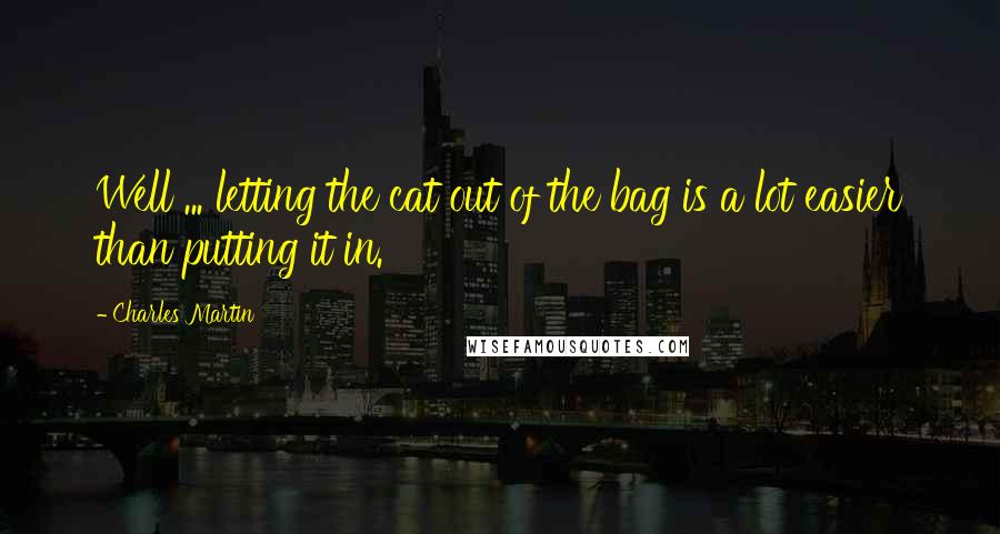 Charles Martin Quotes: Well ... letting the cat out of the bag is a lot easier than putting it in.