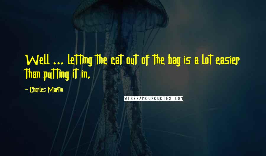 Charles Martin Quotes: Well ... letting the cat out of the bag is a lot easier than putting it in.