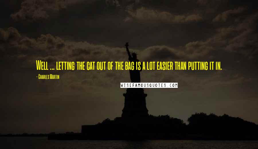 Charles Martin Quotes: Well ... letting the cat out of the bag is a lot easier than putting it in.