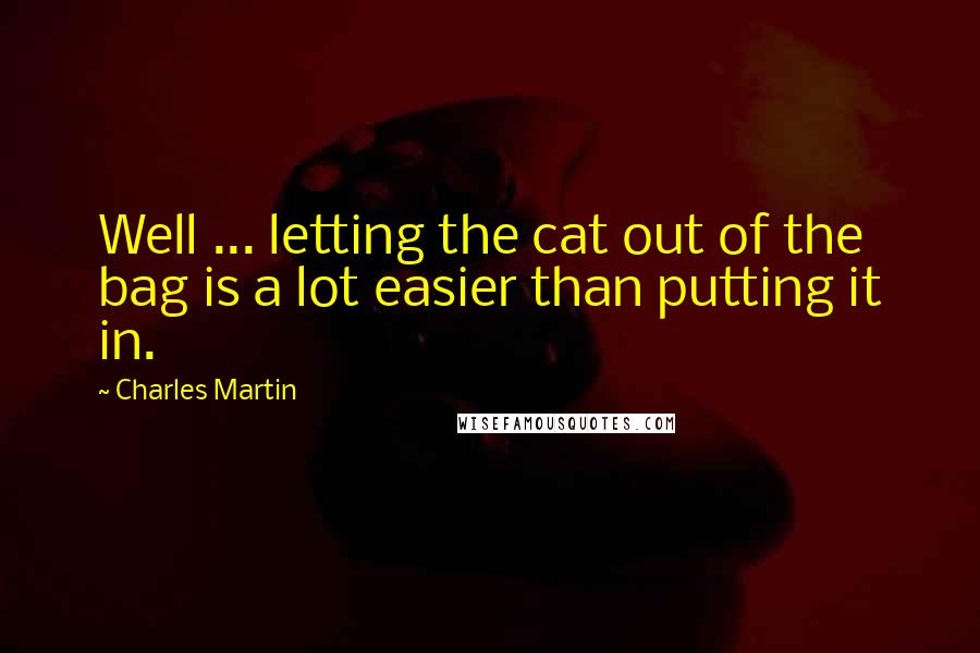 Charles Martin Quotes: Well ... letting the cat out of the bag is a lot easier than putting it in.