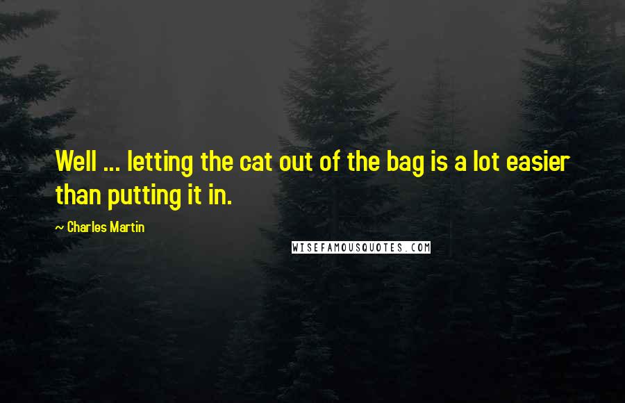 Charles Martin Quotes: Well ... letting the cat out of the bag is a lot easier than putting it in.