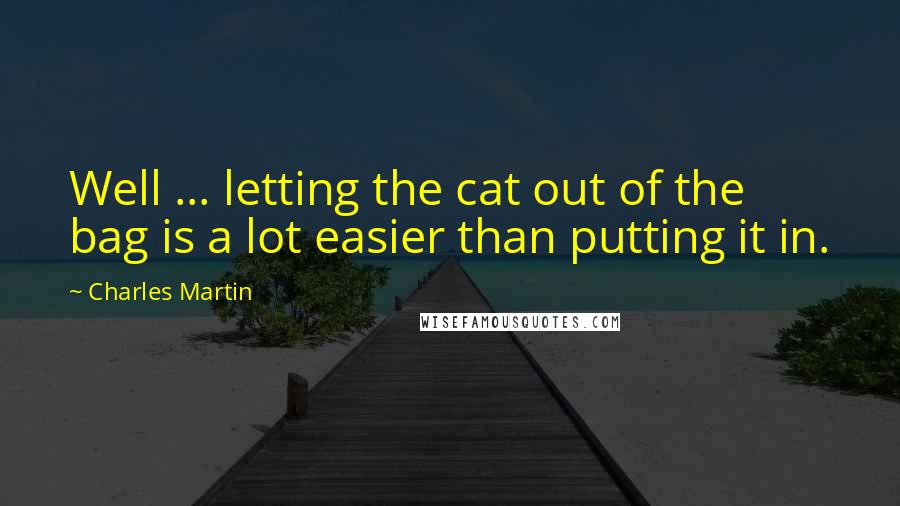 Charles Martin Quotes: Well ... letting the cat out of the bag is a lot easier than putting it in.