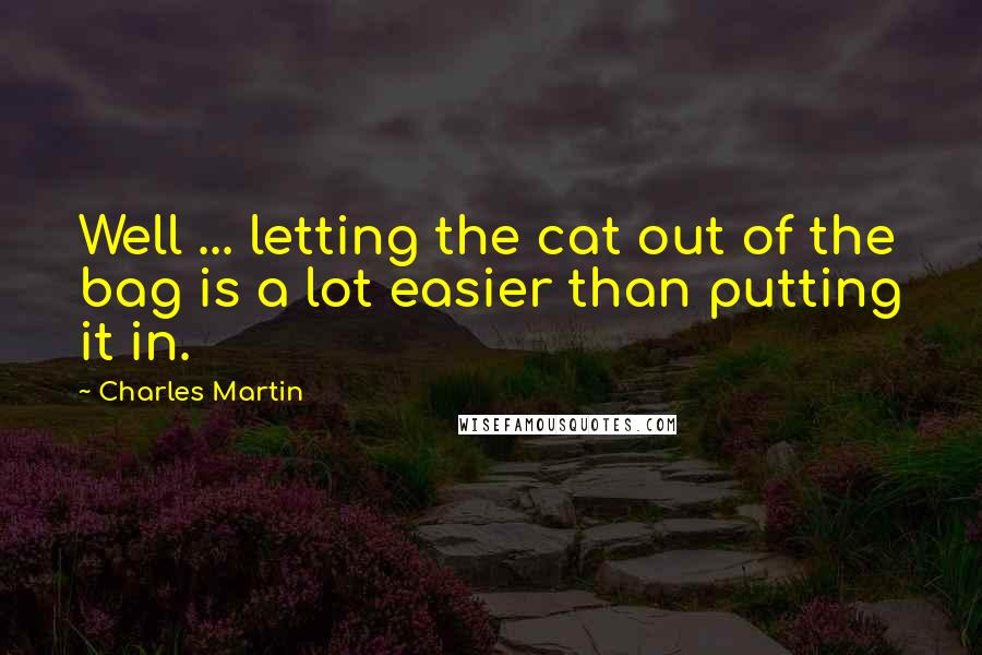Charles Martin Quotes: Well ... letting the cat out of the bag is a lot easier than putting it in.