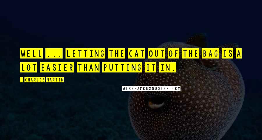 Charles Martin Quotes: Well ... letting the cat out of the bag is a lot easier than putting it in.