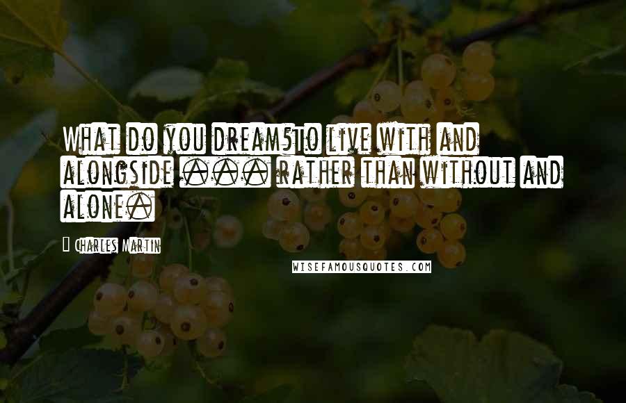 Charles Martin Quotes: What do you dream?To live with and alongside ... rather than without and alone.