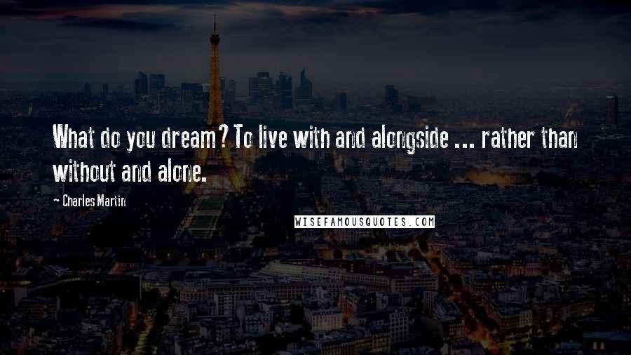 Charles Martin Quotes: What do you dream?To live with and alongside ... rather than without and alone.