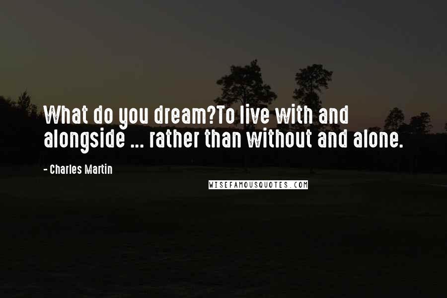 Charles Martin Quotes: What do you dream?To live with and alongside ... rather than without and alone.