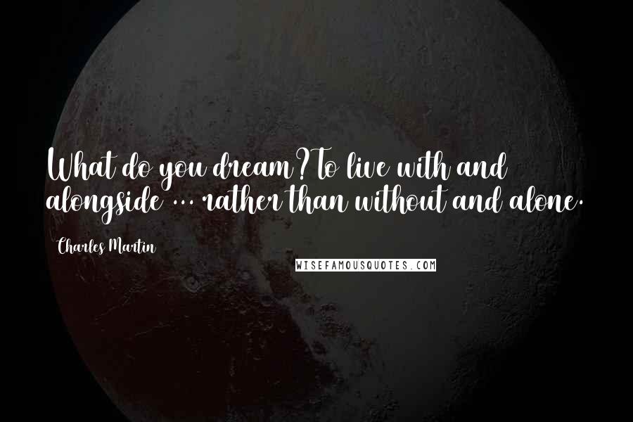 Charles Martin Quotes: What do you dream?To live with and alongside ... rather than without and alone.