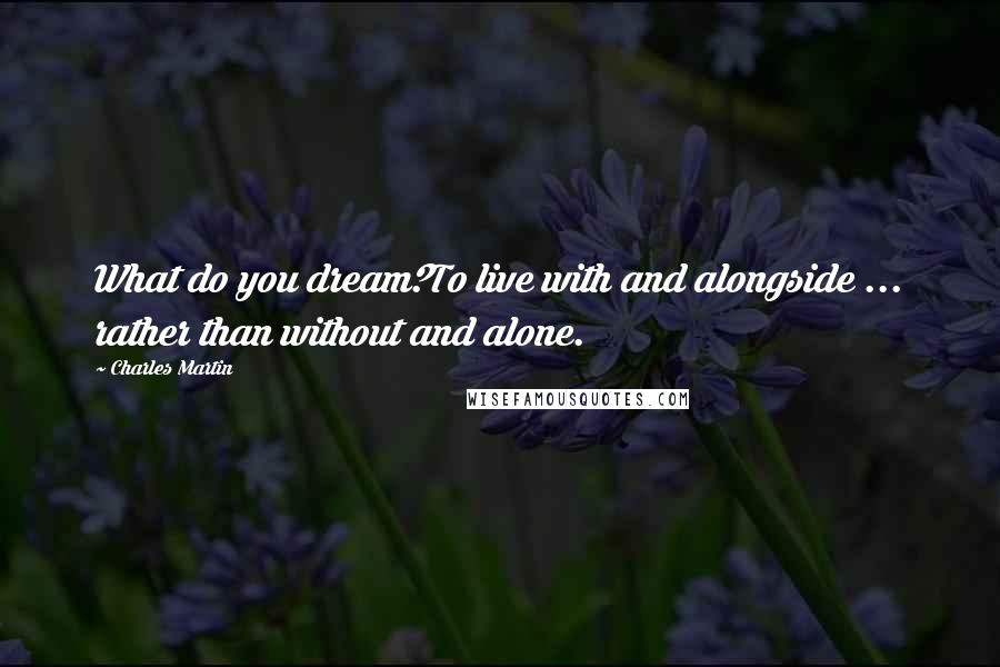 Charles Martin Quotes: What do you dream?To live with and alongside ... rather than without and alone.