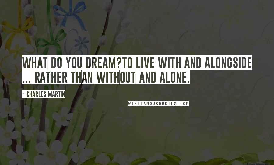 Charles Martin Quotes: What do you dream?To live with and alongside ... rather than without and alone.