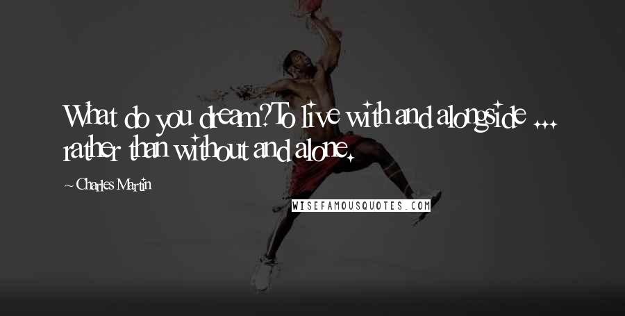 Charles Martin Quotes: What do you dream?To live with and alongside ... rather than without and alone.