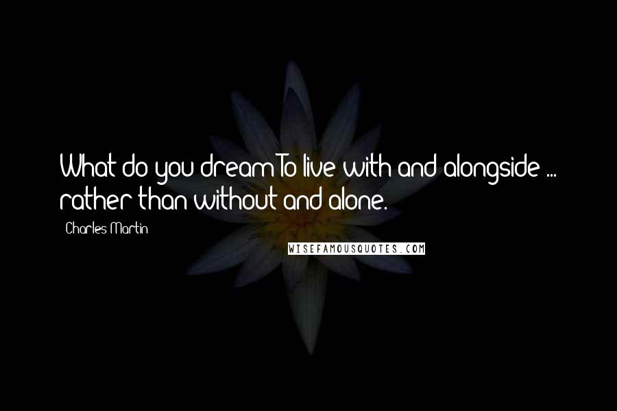 Charles Martin Quotes: What do you dream?To live with and alongside ... rather than without and alone.