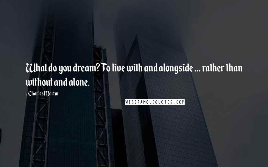 Charles Martin Quotes: What do you dream?To live with and alongside ... rather than without and alone.