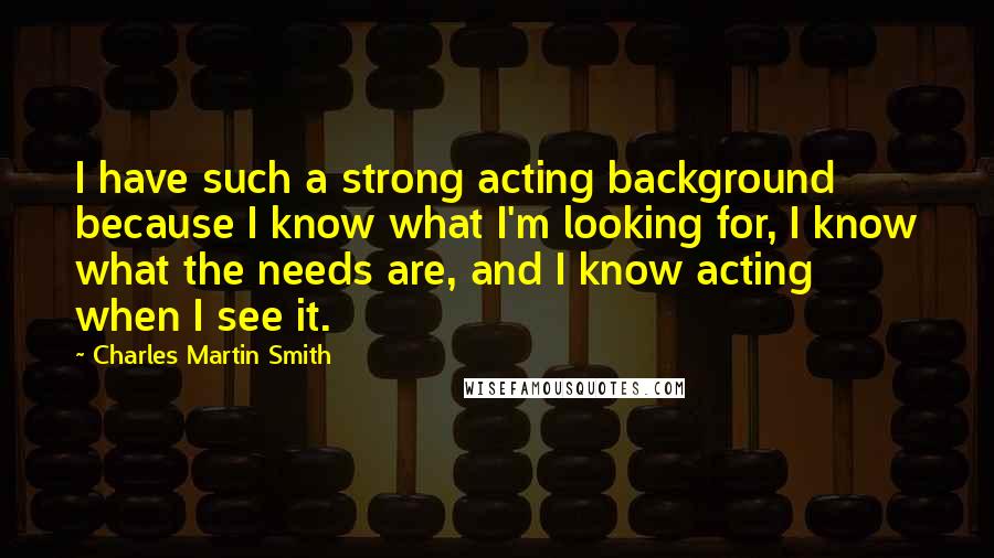 Charles Martin Smith Quotes: I have such a strong acting background because I know what I'm looking for, I know what the needs are, and I know acting when I see it.