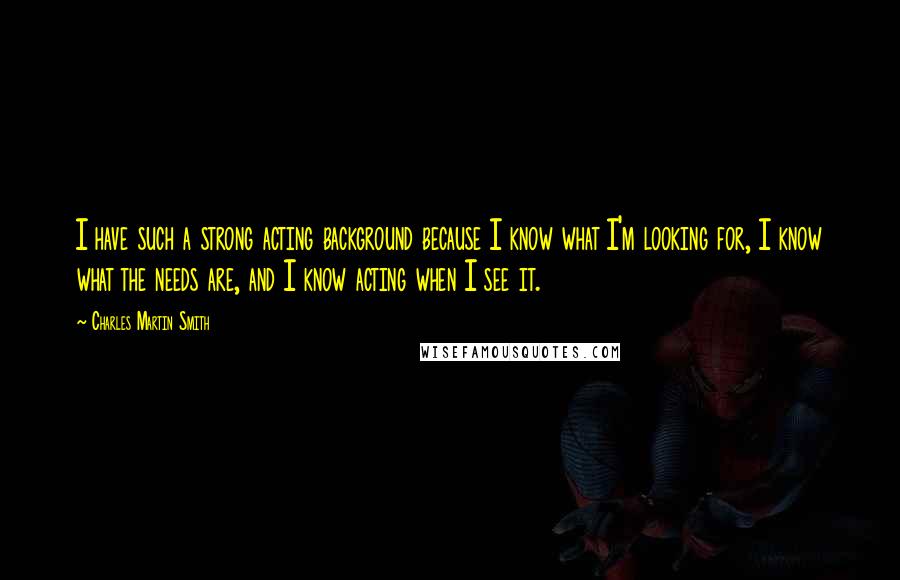 Charles Martin Smith Quotes: I have such a strong acting background because I know what I'm looking for, I know what the needs are, and I know acting when I see it.