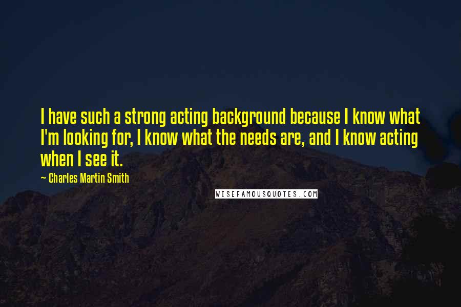 Charles Martin Smith Quotes: I have such a strong acting background because I know what I'm looking for, I know what the needs are, and I know acting when I see it.
