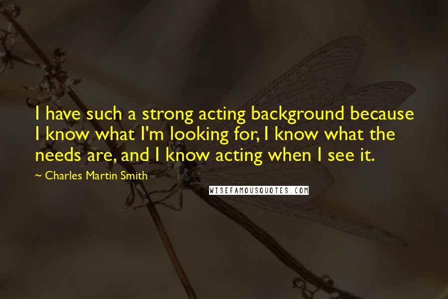 Charles Martin Smith Quotes: I have such a strong acting background because I know what I'm looking for, I know what the needs are, and I know acting when I see it.