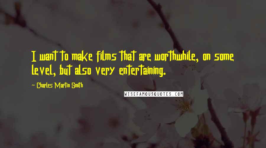 Charles Martin Smith Quotes: I want to make films that are worthwhile, on some level, but also very entertaining.