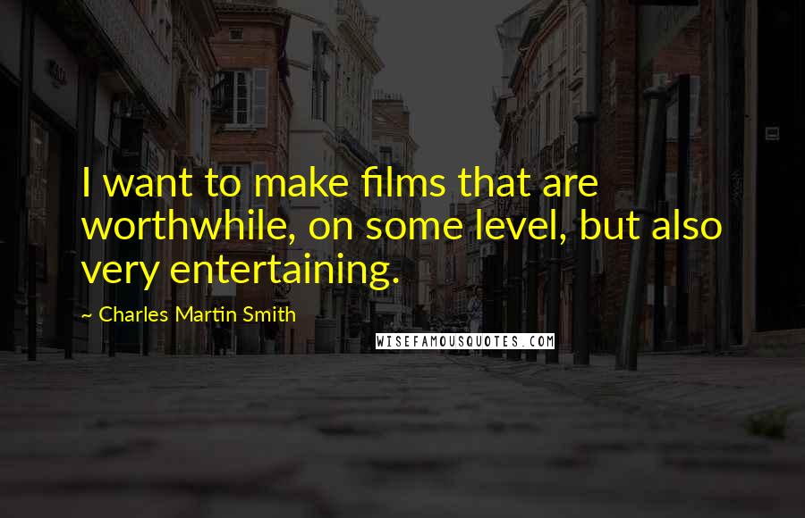 Charles Martin Smith Quotes: I want to make films that are worthwhile, on some level, but also very entertaining.