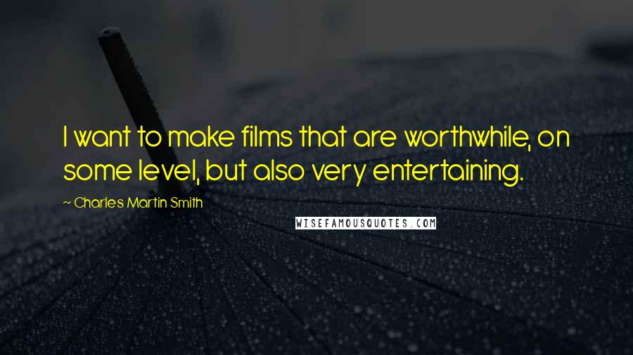 Charles Martin Smith Quotes: I want to make films that are worthwhile, on some level, but also very entertaining.