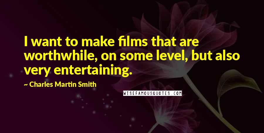 Charles Martin Smith Quotes: I want to make films that are worthwhile, on some level, but also very entertaining.