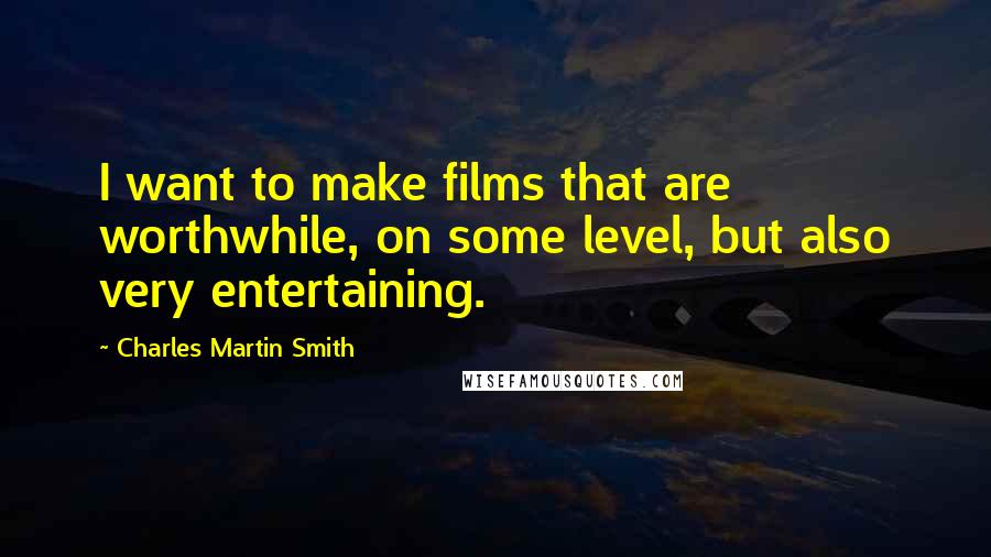 Charles Martin Smith Quotes: I want to make films that are worthwhile, on some level, but also very entertaining.