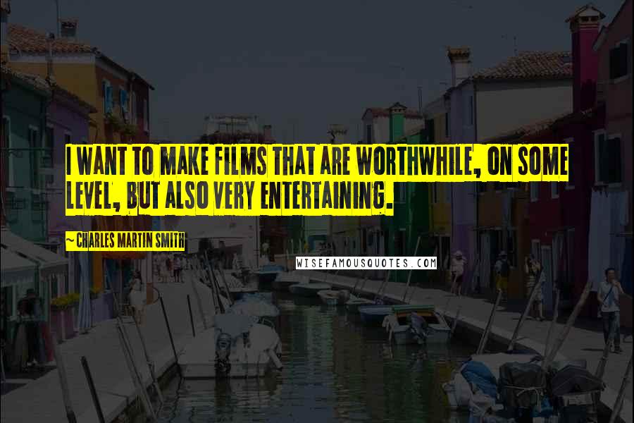 Charles Martin Smith Quotes: I want to make films that are worthwhile, on some level, but also very entertaining.