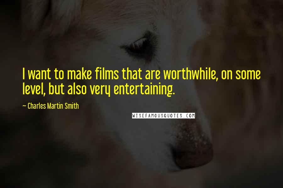 Charles Martin Smith Quotes: I want to make films that are worthwhile, on some level, but also very entertaining.