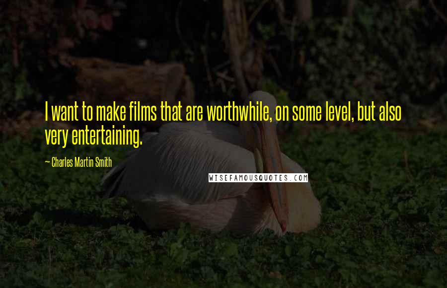 Charles Martin Smith Quotes: I want to make films that are worthwhile, on some level, but also very entertaining.