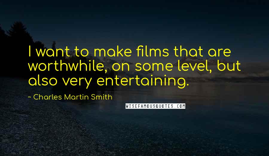 Charles Martin Smith Quotes: I want to make films that are worthwhile, on some level, but also very entertaining.