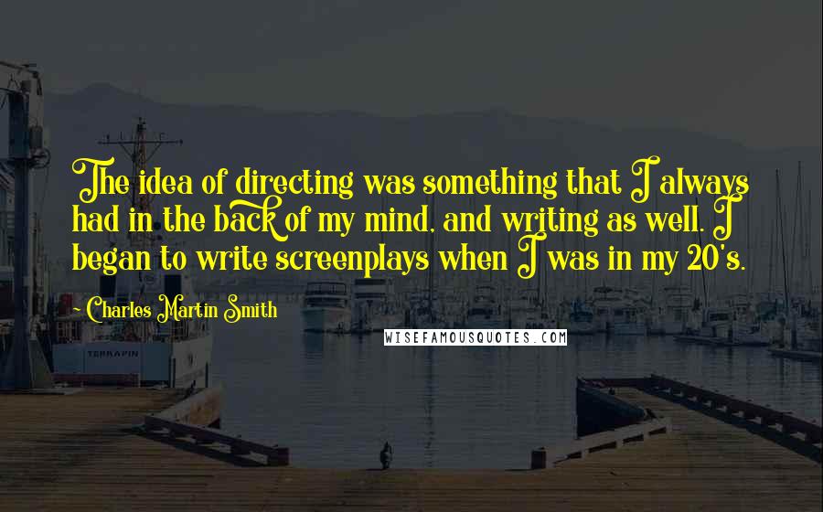 Charles Martin Smith Quotes: The idea of directing was something that I always had in the back of my mind, and writing as well. I began to write screenplays when I was in my 20's.