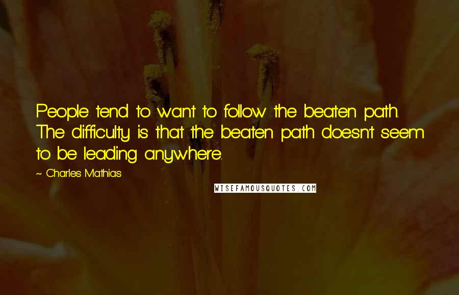 Charles Mathias Quotes: People tend to want to follow the beaten path. The difficulty is that the beaten path doesn't seem to be leading anywhere.