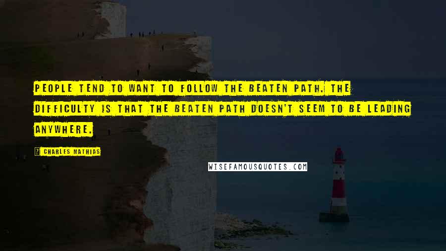 Charles Mathias Quotes: People tend to want to follow the beaten path. The difficulty is that the beaten path doesn't seem to be leading anywhere.
