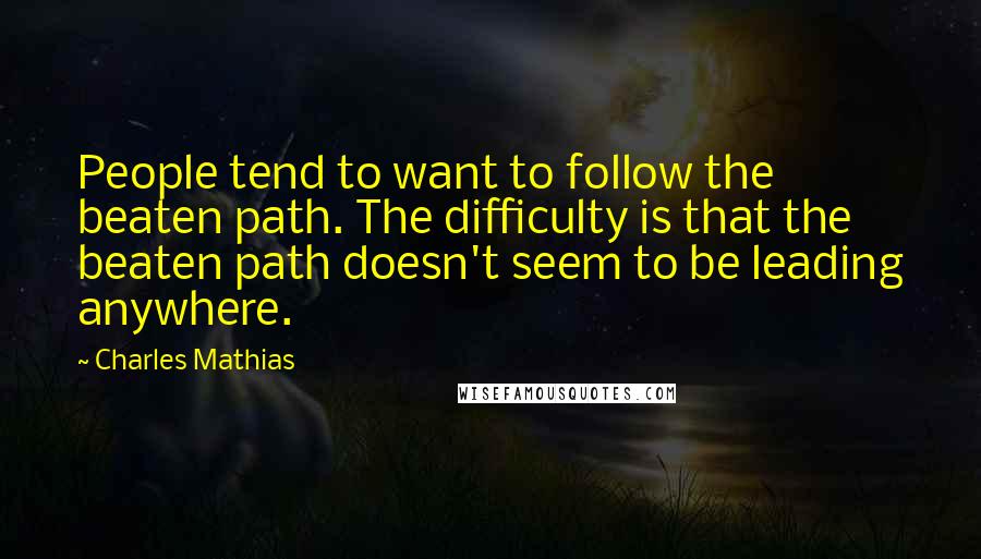 Charles Mathias Quotes: People tend to want to follow the beaten path. The difficulty is that the beaten path doesn't seem to be leading anywhere.