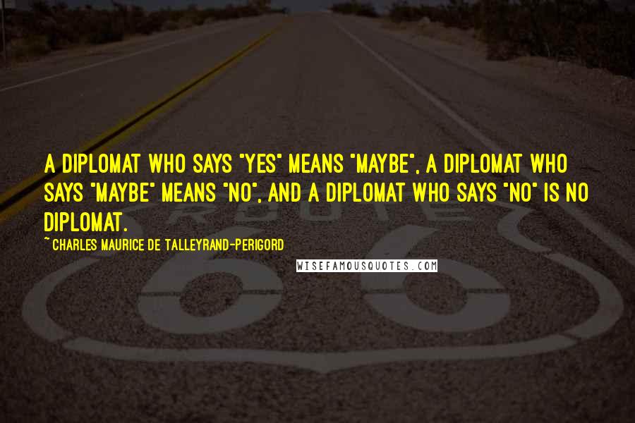 Charles Maurice De Talleyrand-Perigord Quotes: A diplomat who says "yes" means "maybe", a diplomat who says "maybe" means "no", and a diplomat who says "no" is no diplomat.