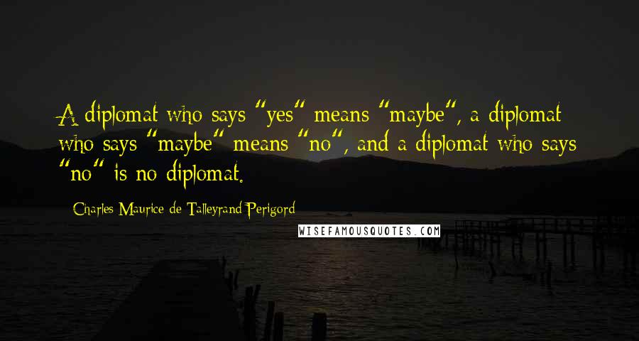 Charles Maurice De Talleyrand-Perigord Quotes: A diplomat who says "yes" means "maybe", a diplomat who says "maybe" means "no", and a diplomat who says "no" is no diplomat.