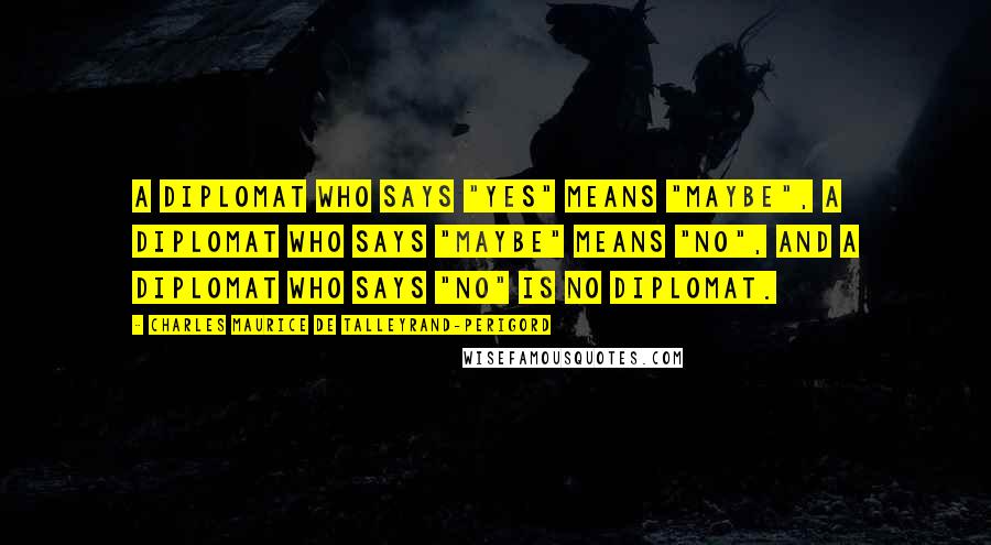 Charles Maurice De Talleyrand-Perigord Quotes: A diplomat who says "yes" means "maybe", a diplomat who says "maybe" means "no", and a diplomat who says "no" is no diplomat.