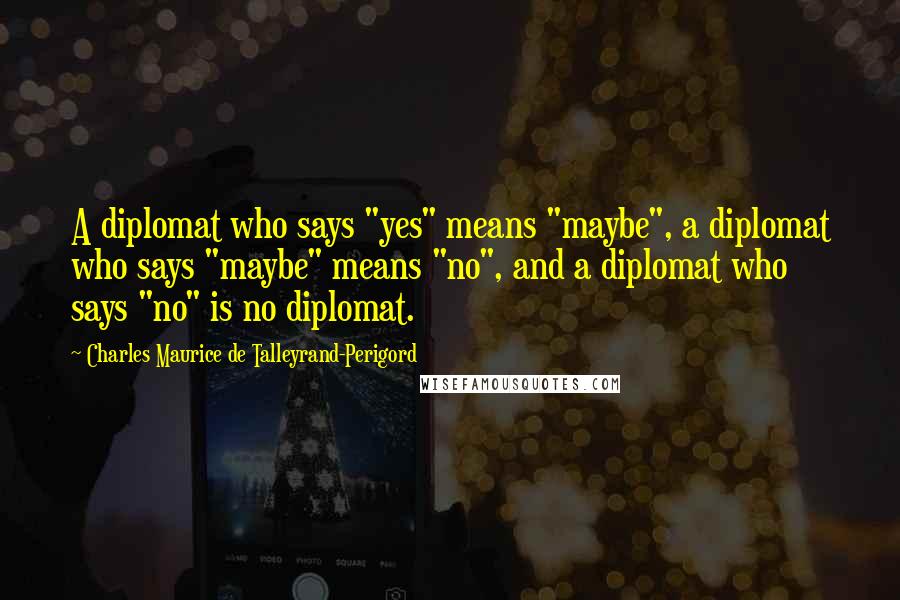 Charles Maurice De Talleyrand-Perigord Quotes: A diplomat who says "yes" means "maybe", a diplomat who says "maybe" means "no", and a diplomat who says "no" is no diplomat.