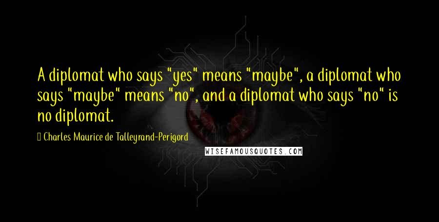 Charles Maurice De Talleyrand-Perigord Quotes: A diplomat who says "yes" means "maybe", a diplomat who says "maybe" means "no", and a diplomat who says "no" is no diplomat.