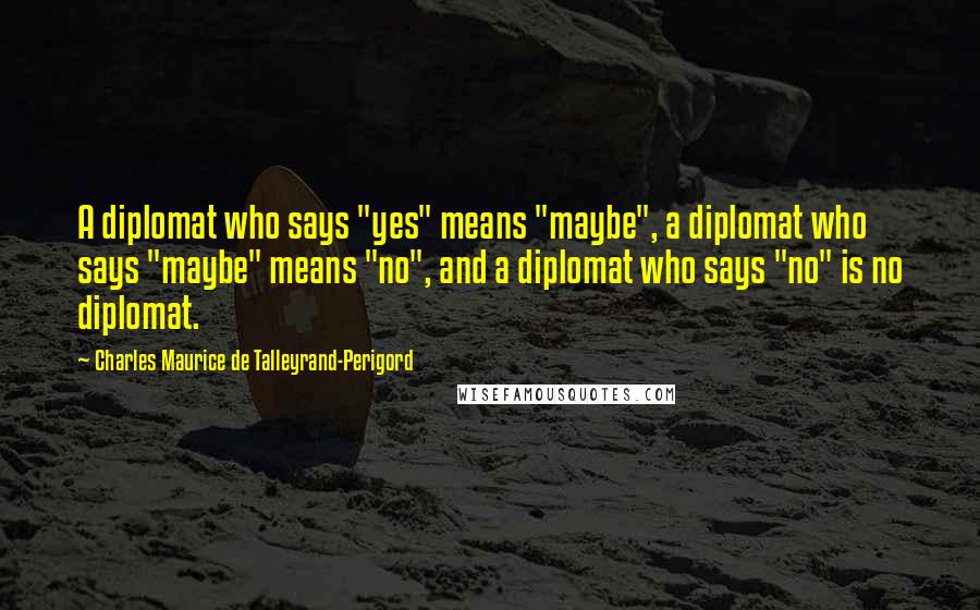 Charles Maurice De Talleyrand-Perigord Quotes: A diplomat who says "yes" means "maybe", a diplomat who says "maybe" means "no", and a diplomat who says "no" is no diplomat.