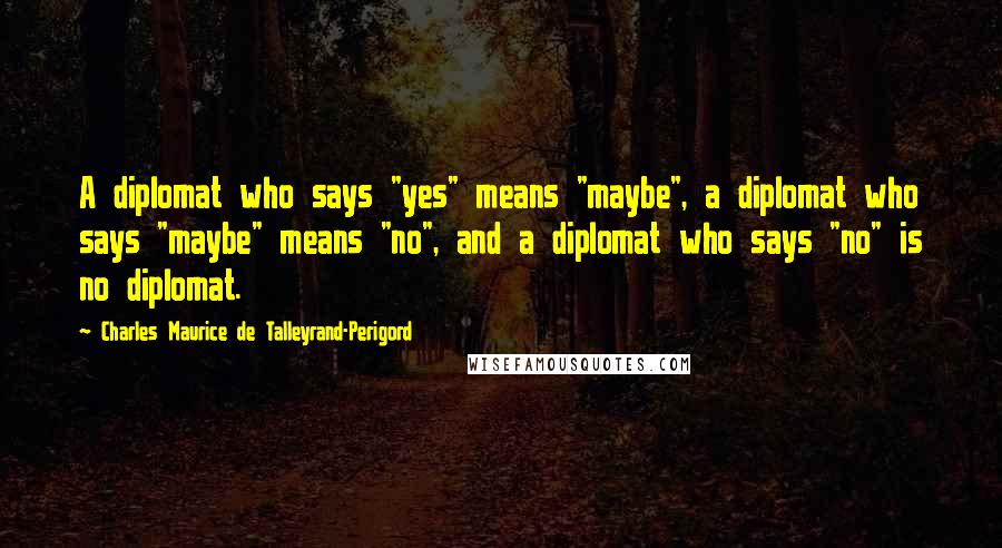 Charles Maurice De Talleyrand-Perigord Quotes: A diplomat who says "yes" means "maybe", a diplomat who says "maybe" means "no", and a diplomat who says "no" is no diplomat.