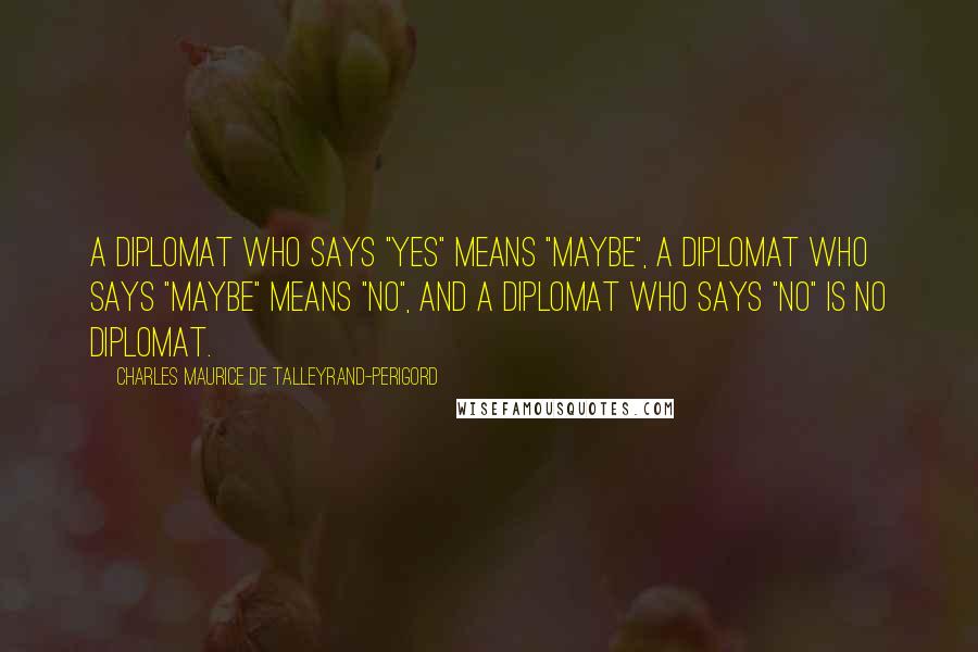 Charles Maurice De Talleyrand-Perigord Quotes: A diplomat who says "yes" means "maybe", a diplomat who says "maybe" means "no", and a diplomat who says "no" is no diplomat.