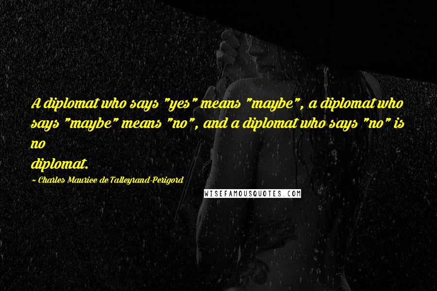 Charles Maurice De Talleyrand-Perigord Quotes: A diplomat who says "yes" means "maybe", a diplomat who says "maybe" means "no", and a diplomat who says "no" is no diplomat.