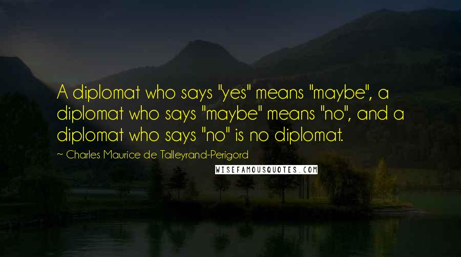 Charles Maurice De Talleyrand-Perigord Quotes: A diplomat who says "yes" means "maybe", a diplomat who says "maybe" means "no", and a diplomat who says "no" is no diplomat.